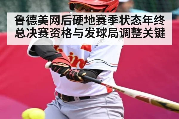 鲁德美网后硬地赛季状态年终总决赛资格与发球局调整关键