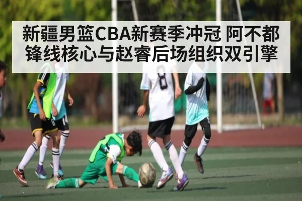 新疆男篮CBA新赛季冲冠 阿不都锋线核心与赵睿后场组织双引擎