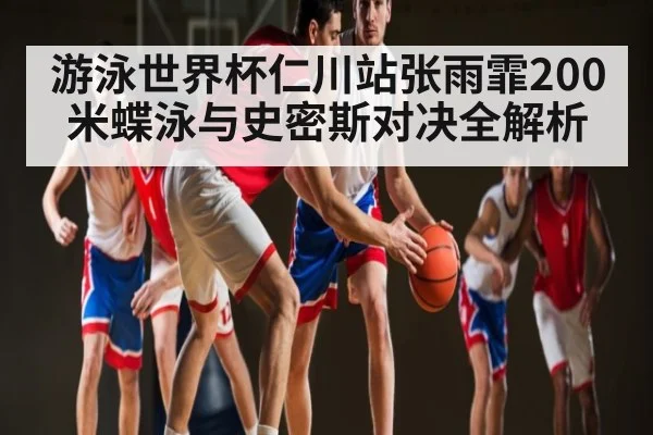 游泳世界杯仁川站张雨霏200米蝶泳与史密斯对决全解析
