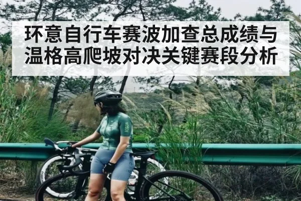 环意自行车赛波加查总成绩与温格高爬坡对决关键赛段分析