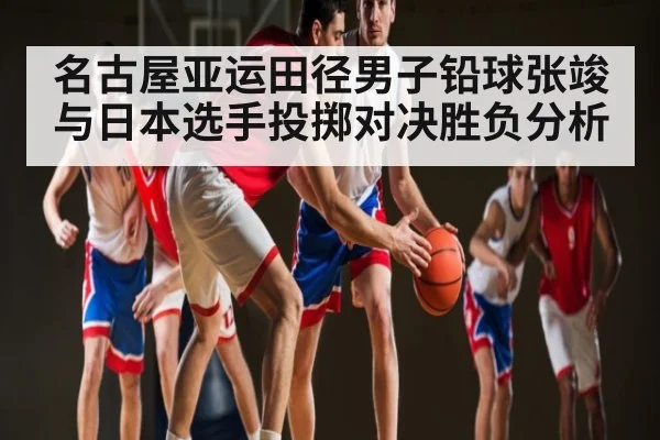 名古屋亚运田径男子铅球张竣与日本选手投掷对决胜负分析