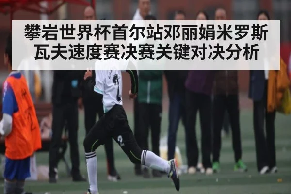 攀岩世界杯首尔站邓丽娟米罗斯瓦夫速度赛决赛关键对决分析