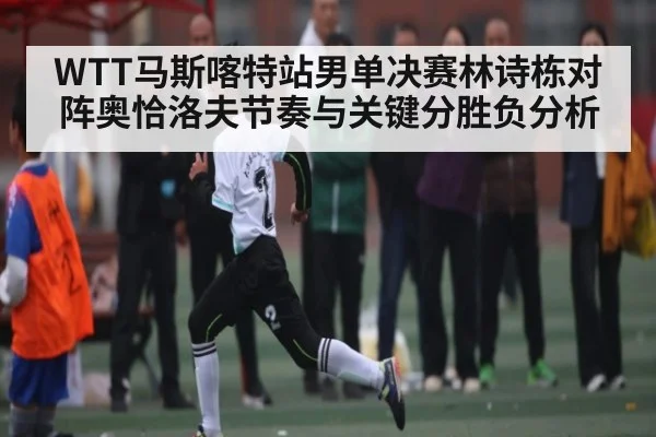 WTT马斯喀特站男单决赛林诗栋对阵奥恰洛夫节奏与关键分胜负分析