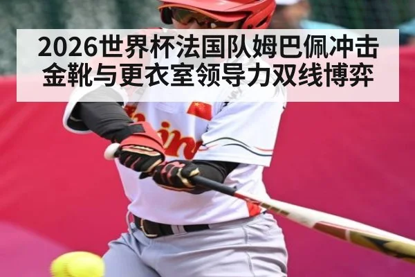 2026世界杯法国队姆巴佩冲击金靴与更衣室领导力双线博弈