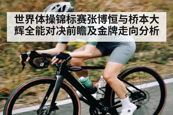 世界体操锦标赛张博恒与桥本大辉全能对决前瞻及金牌走向分析